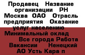 Продавец › Название организации ­ РН-Москва, ОАО › Отрасль предприятия ­ Оказание услуг населению › Минимальный оклад ­ 25 000 - Все города Работа » Вакансии   . Ненецкий АО,Усть-Кара п.